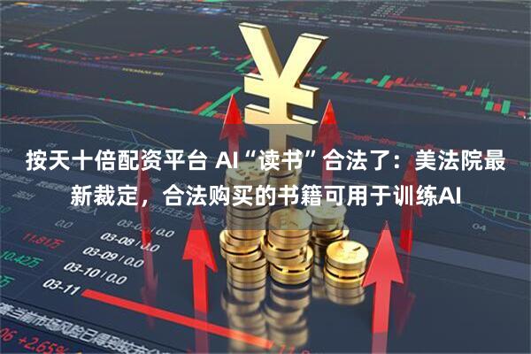按天十倍配资平台 AI“读书”合法了：美法院最新裁定，合法购买的书籍可用于训练AI