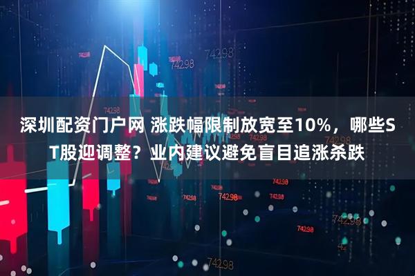 深圳配资门户网 涨跌幅限制放宽至10%，哪些ST股迎调整？业内建议避免盲目追涨杀跌