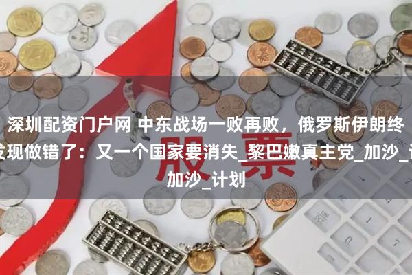 深圳配资门户网 中东战场一败再败，俄罗斯伊朗终于发现做错了：又一个国家要消失_黎巴嫩真主党_加沙_计划