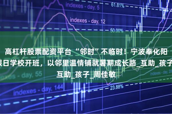 高杠杆股票配资平台 “邻时”不临时！宁波奉化阳光社区假日学校开班，以邻里温情铺就暑期成长路_互助_孩子_周佳敏