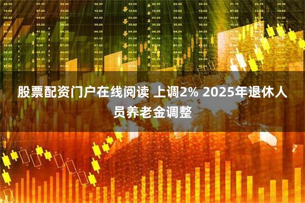 股票配资门户在线阅读 上调2% 2025年退休人员养老金调整