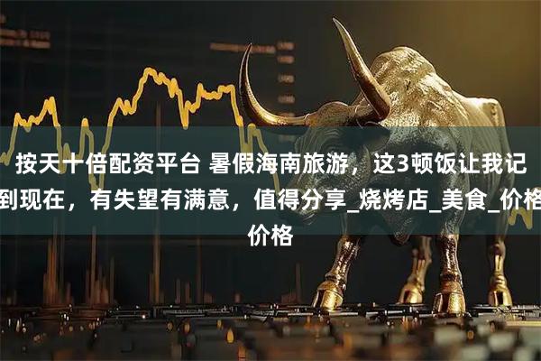 按天十倍配资平台 暑假海南旅游，这3顿饭让我记到现在，有失望有满意，值得分享_烧烤店_美食_价格