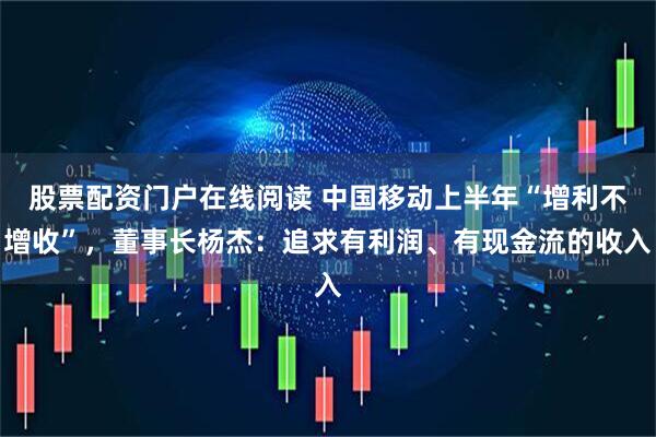 股票配资门户在线阅读 中国移动上半年“增利不增收”，董事长杨杰：追求有利润、有现金流的收入