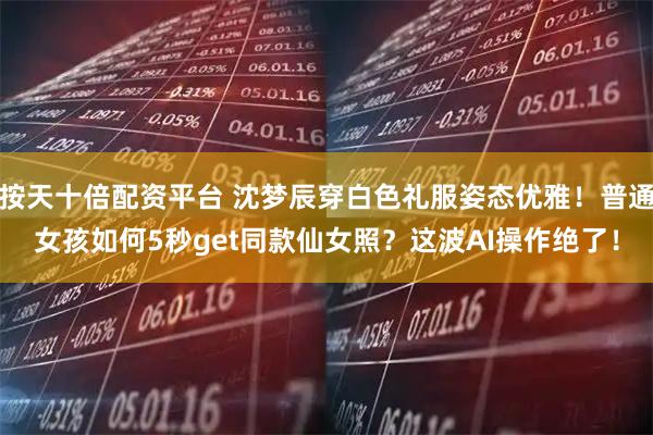 按天十倍配资平台 沈梦辰穿白色礼服姿态优雅！普通女孩如何5秒get同款仙女照？这波AI操作绝了！