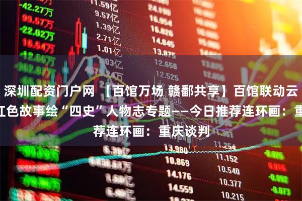 深圳配资门户网 【百馆万场 赣鄱共享】百馆联动云服务 | 红色故事绘“四史”人物志专题——今日推荐连环画：重庆谈判