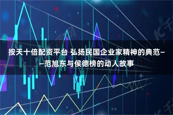 按天十倍配资平台 弘扬民国企业家精神的典范——范旭东与侯德榜的动人故事