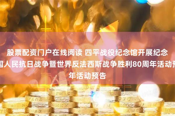 股票配资门户在线阅读 四平战役纪念馆开展纪念中国人民抗日战争暨世界反法西斯战争胜利80周年活动预告
