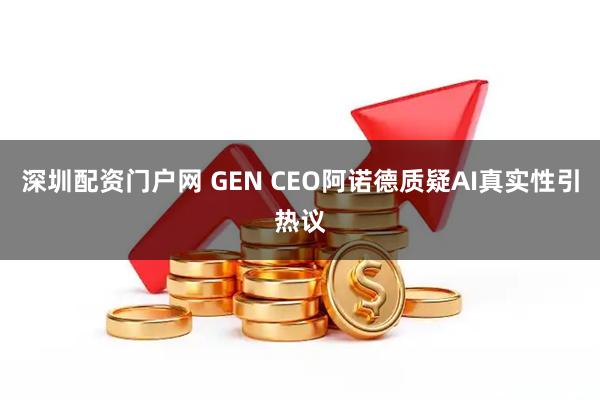 深圳配资门户网 GEN CEO阿诺德质疑AI真实性引热议