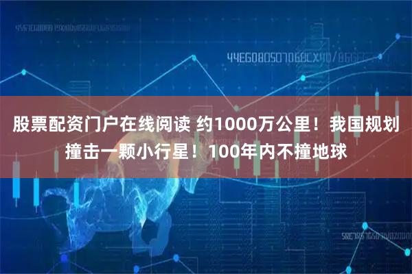 股票配资门户在线阅读 约1000万公里！我国规划撞击一颗小行星！100年内不撞地球