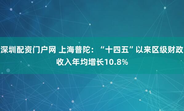 深圳配资门户网 上海普陀：“十四五”以来区级财政收入年均增长10.8%