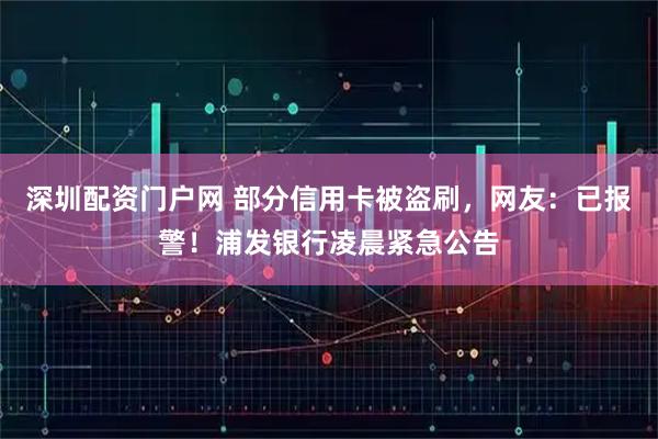 深圳配资门户网 部分信用卡被盗刷，网友：已报警！浦发银行凌晨紧急公告