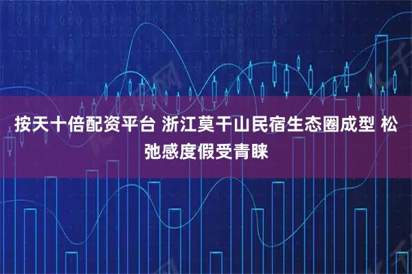 按天十倍配资平台 浙江莫干山民宿生态圈成型 松弛感度假受青睐