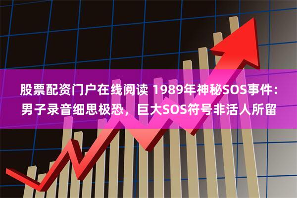 股票配资门户在线阅读 1989年神秘SOS事件：男子录音细思极恐，巨大SOS符号非活人所留