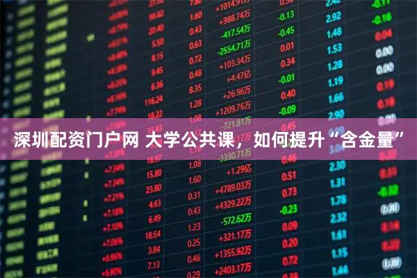 深圳配资门户网 大学公共课，如何提升“含金量”