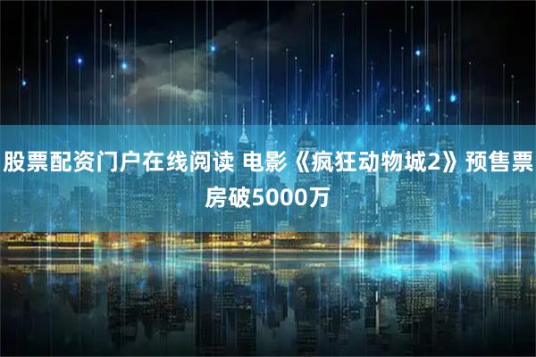 股票配资门户在线阅读 电影《疯狂动物城2》预售票房破5000万
