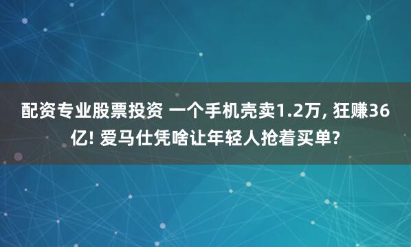 配资专业股票投资 一个手机壳卖1.2万, 狂赚36亿! 爱马仕凭啥让年轻人抢着买单?