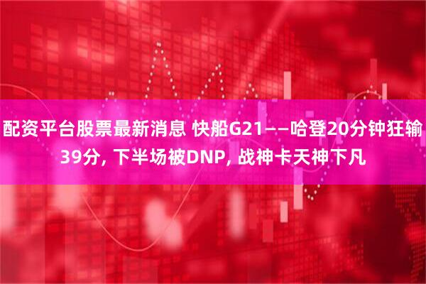 配资平台股票最新消息 快船G21——哈登20分钟狂输39分, 下半场被DNP, 战神卡天神下凡