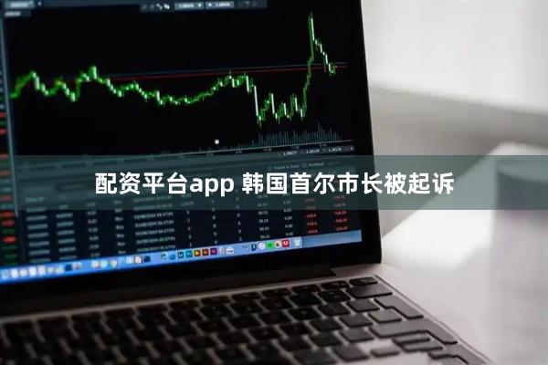 配资平台app 韩国首尔市长被起诉