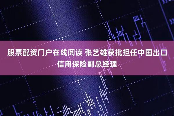 股票配资门户在线阅读 张艺雄获批担任中国出口信用保险副总经理