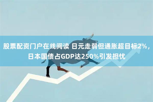 股票配资门户在线阅读 日元走弱但通胀超目标2%，日本国债占GDP达250%引发担忧