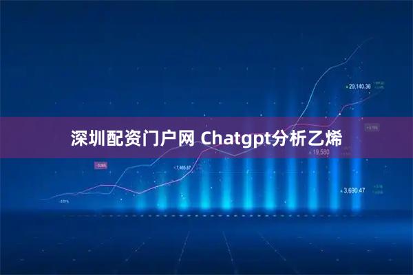 深圳配资门户网 Chatgpt分析乙烯